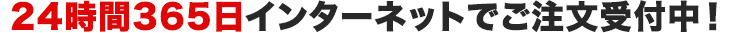 年中無休！24時間365日インターネットでご注文受付中！